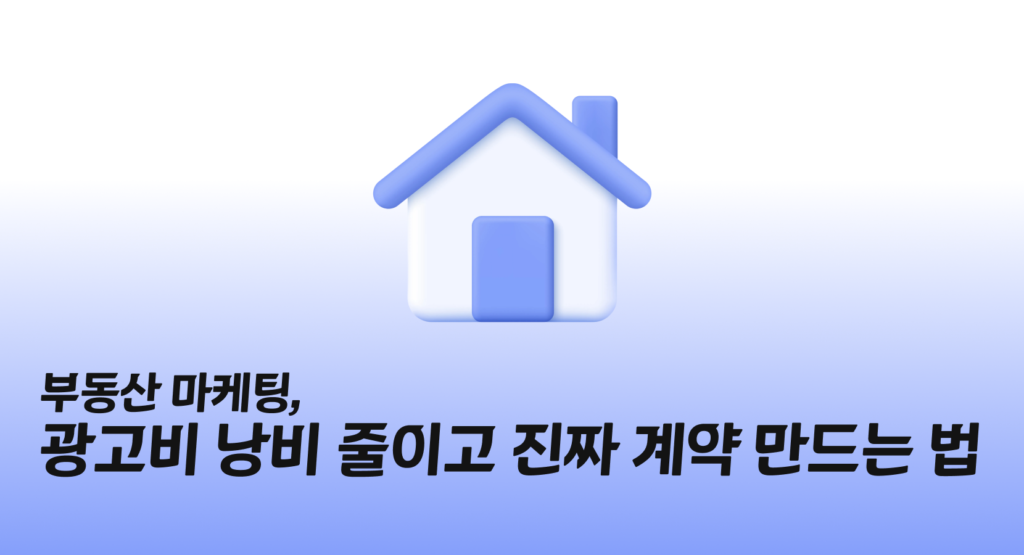 부동산 마케팅, 광고비 낭비 줄이고 진짜 계약 만드는 법