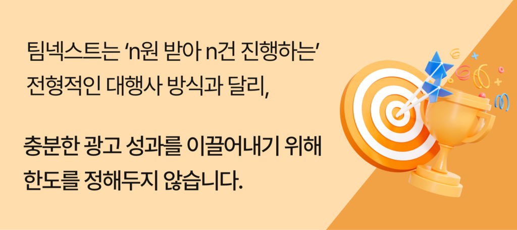 팀넥스트는 'n원 받아 n건 진행하는' 전형적인 대행사 방식과 달리, 충분한 광고 성과를 이끌어내기 위해 한도를 정해두지 않습니다.