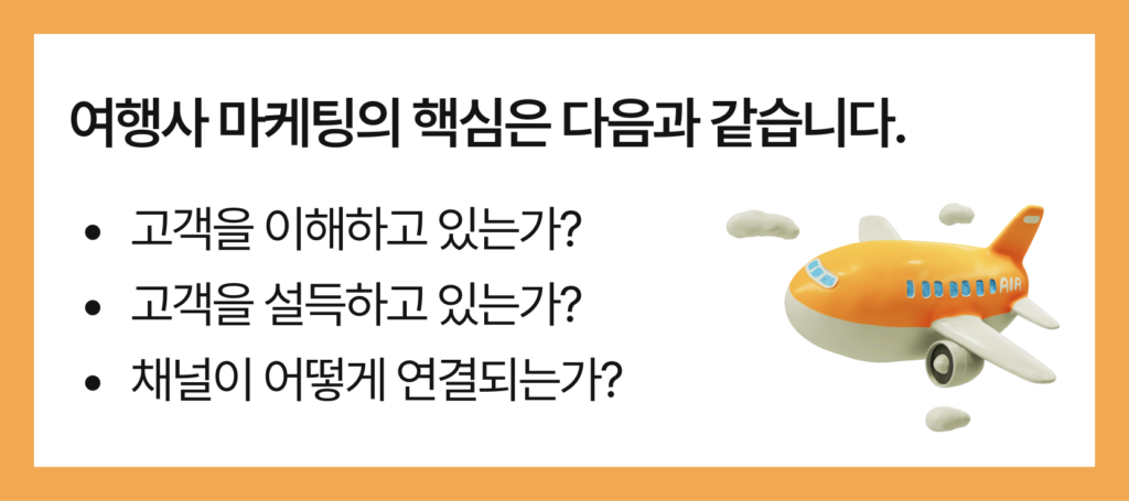여행사 마케팅의 핵심은 다음과 같습니다.
고객을 이해하고 있는가? 고객을 설득하고 있는가? 채널이 어떻게 연결되는가?
