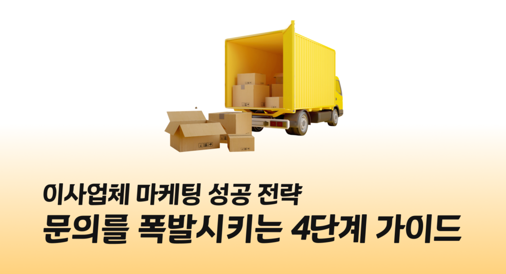 이사업체 마케팅 성공 전략, 문의를 폭발시키는 4단계 가이드