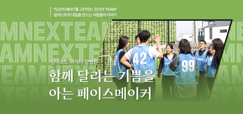 당신의 NEXT를 고민하는 당신의 TEAM
팀넥스트의 내일을 만드는 사람들의 이야기

팀넥스트 마케터 양병찬
함께 달리는 기쁨을 아는 페이스메이커